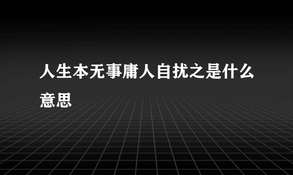 人生本无事庸人自扰之是什么意思