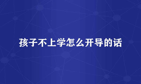 孩子不上学怎么开导的话