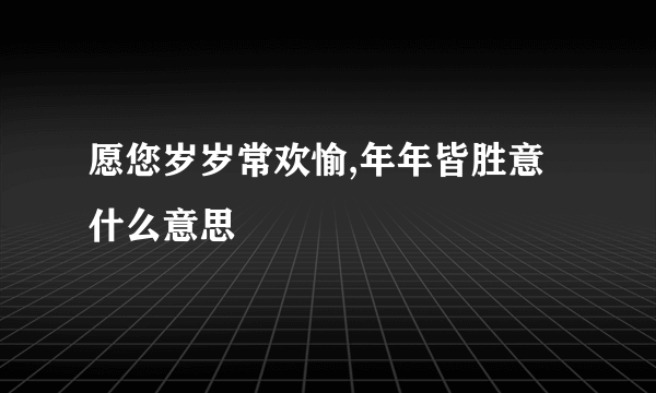 愿您岁岁常欢愉,年年皆胜意什么意思