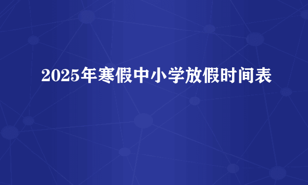 2025年寒假中小学放假时间表