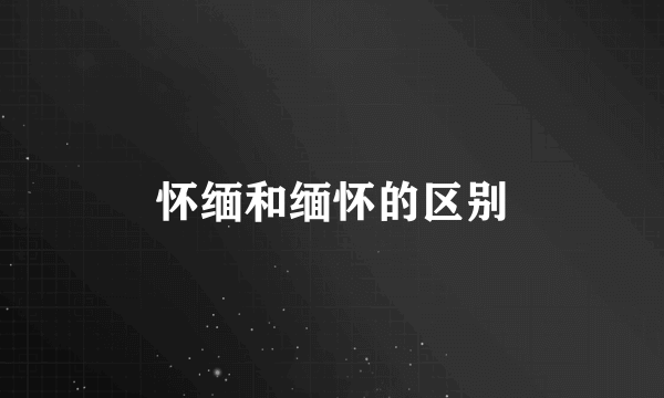 怀缅和缅怀的区别