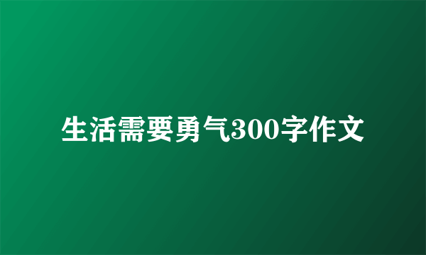 生活需要勇气300字作文