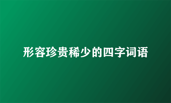形容珍贵稀少的四字词语