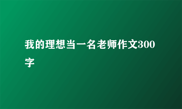 我的理想当一名老师作文300字