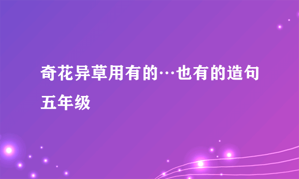 奇花异草用有的…也有的造句五年级