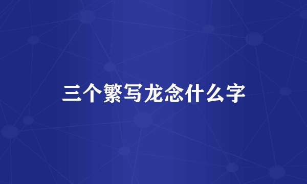 三个繁写龙念什么字