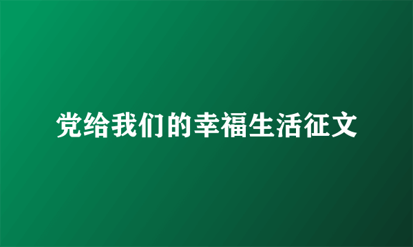 党给我们的幸福生活征文