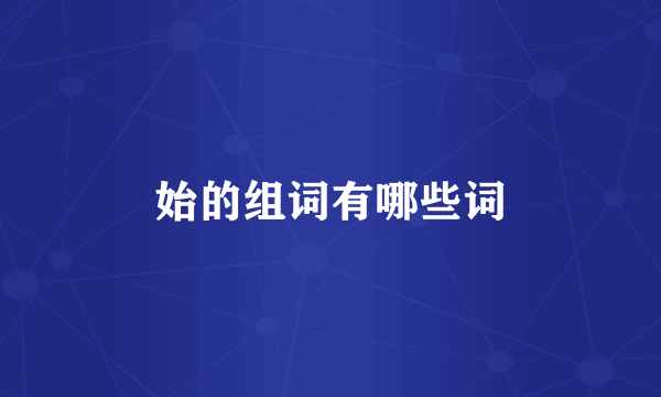 始的组词有哪些词