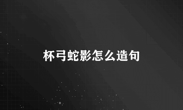杯弓蛇影怎么造句