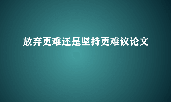 放弃更难还是坚持更难议论文