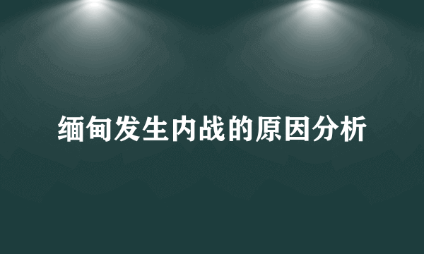 缅甸发生内战的原因分析