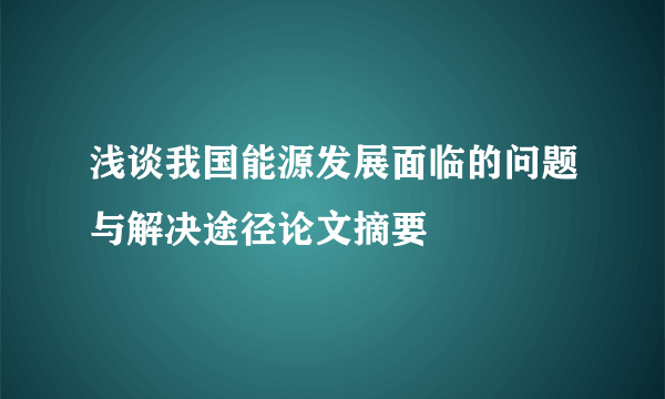 浅谈我国能源发展面临的问题与解决途径论文摘要