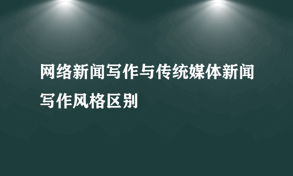 网络新闻写作与传统媒体新闻写作风格区别