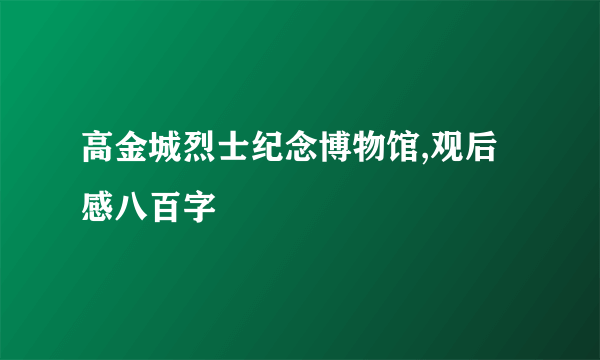 高金城烈士纪念博物馆,观后感八百字
