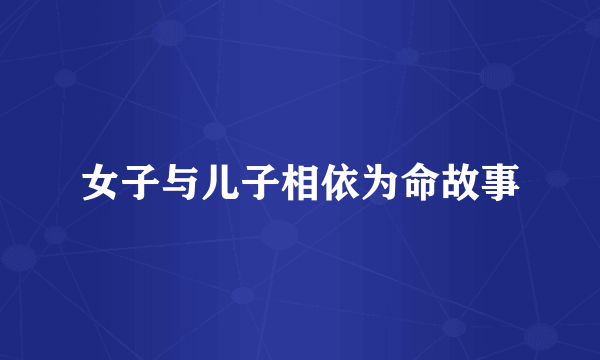 女子与儿子相依为命故事