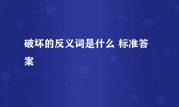 破坏的反义词是什么 标准答案
