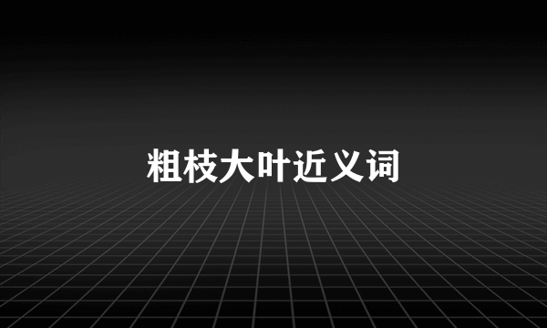 粗枝大叶近义词