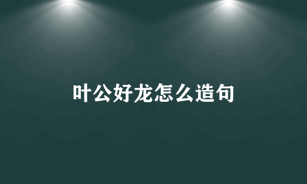 叶公好龙怎么造句