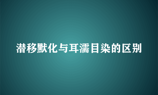 潜移默化与耳濡目染的区别