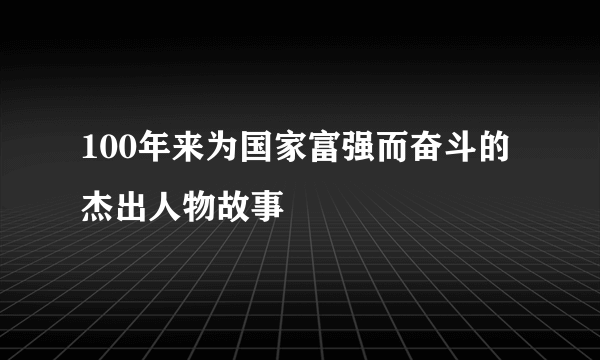 100年来为国家富强而奋斗的杰出人物故事