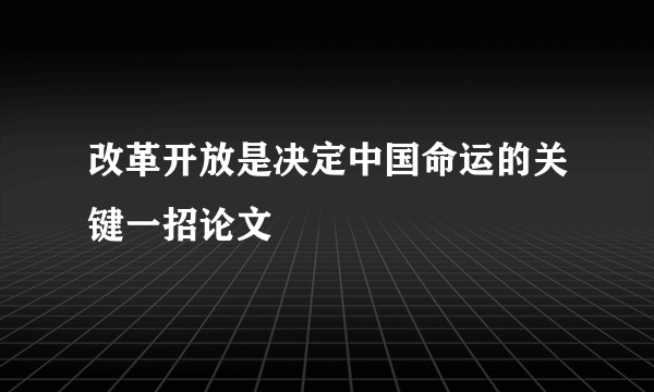 改革开放是决定中国命运的关键一招论文