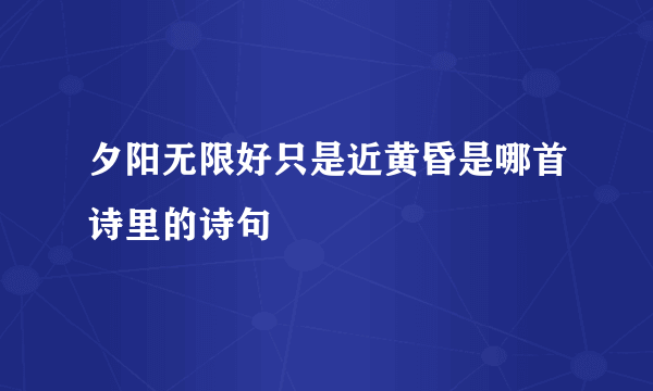 夕阳无限好只是近黄昏是哪首诗里的诗句