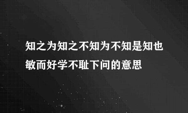 知之为知之不知为不知是知也敏而好学不耻下问的意思
