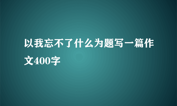 以我忘不了什么为题写一篇作文400字