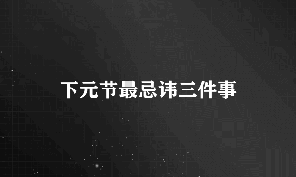 下元节最忌讳三件事