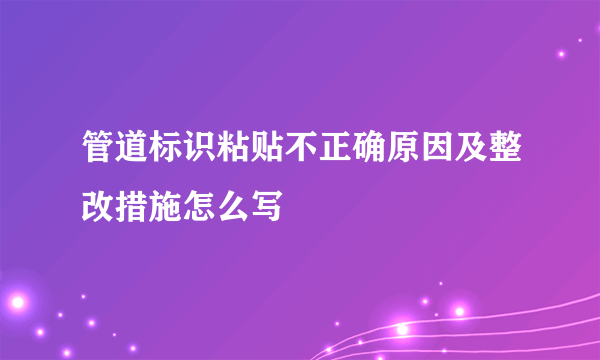 管道标识粘贴不正确原因及整改措施怎么写