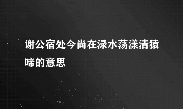 谢公宿处今尚在渌水荡漾清猿啼的意思