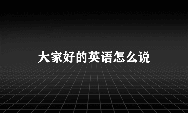 大家好的英语怎么说