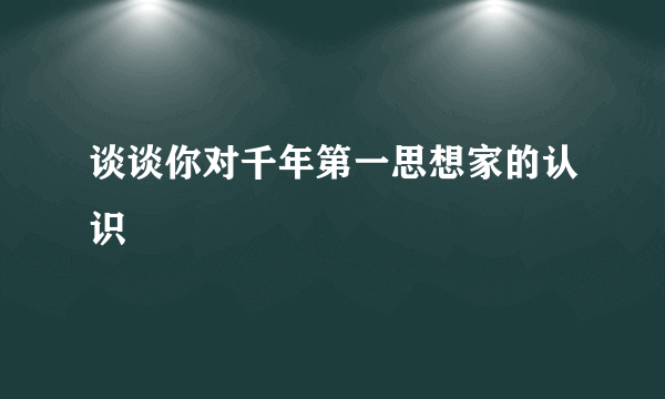 谈谈你对千年第一思想家的认识