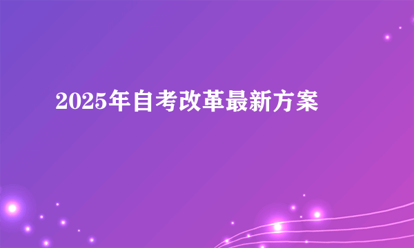 2025年自考改革最新方案