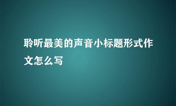 聆听最美的声音小标题形式作文怎么写