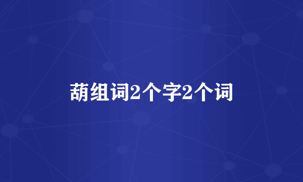 葫组词2个字2个词