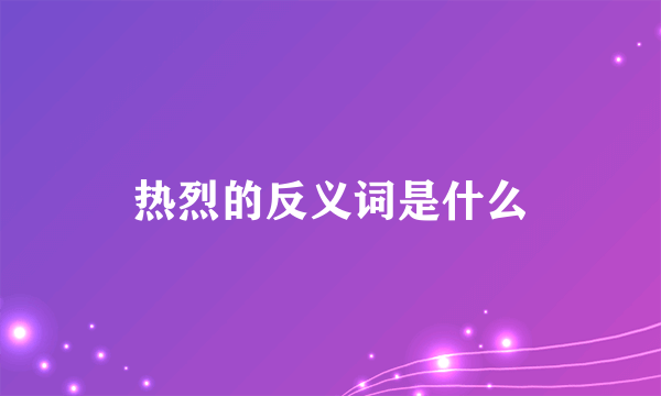 热烈的反义词是什么