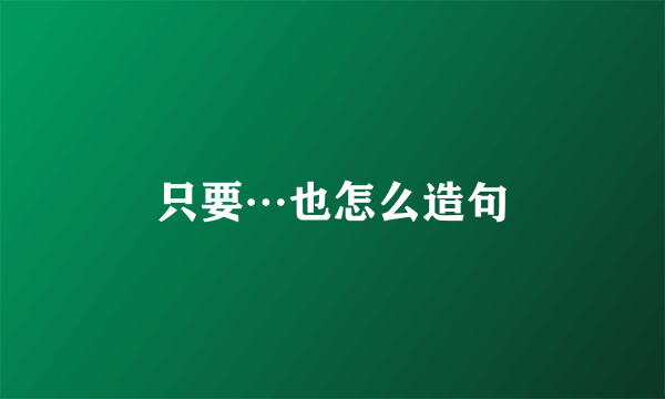 只要…也怎么造句