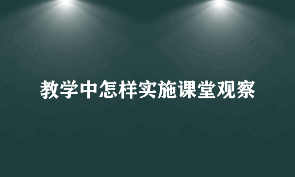 教学中怎样实施课堂观察