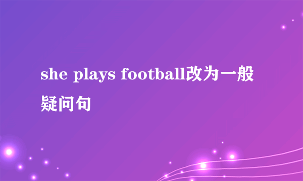 she plays football改为一般疑问句