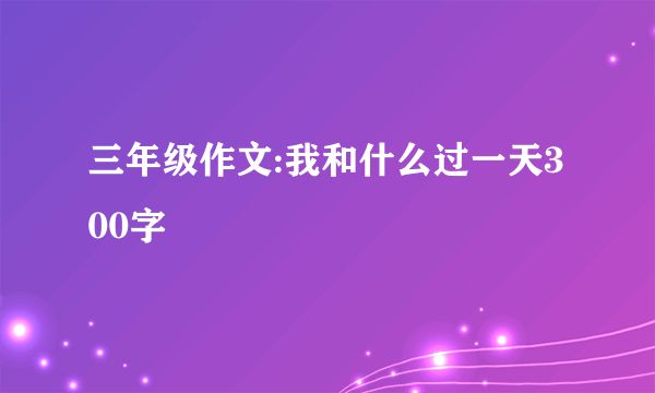 三年级作文:我和什么过一天300字