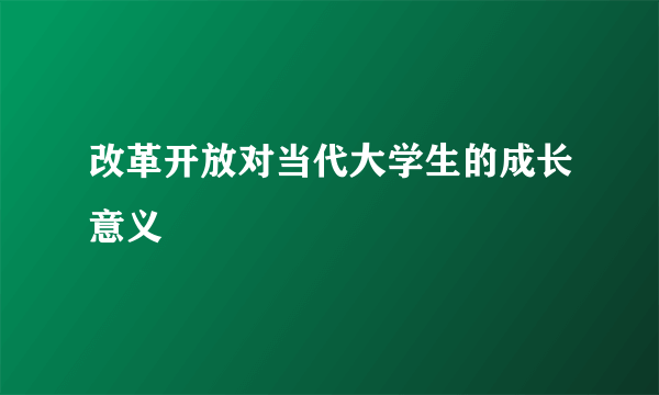 改革开放对当代大学生的成长意义