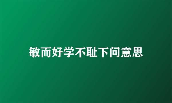 敏而好学不耻下问意思