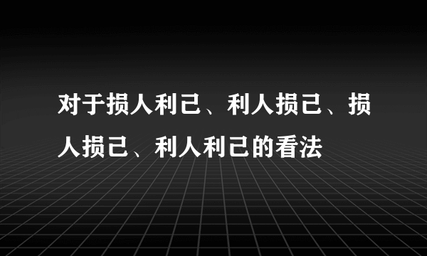 对于损人利己、利人损己、损人损己、利人利己的看法