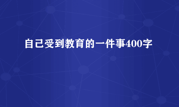 自己受到教育的一件事400字