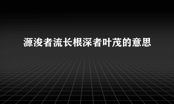 源浚者流长根深者叶茂的意思