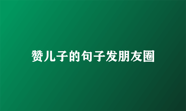 赞儿子的句子发朋友圈