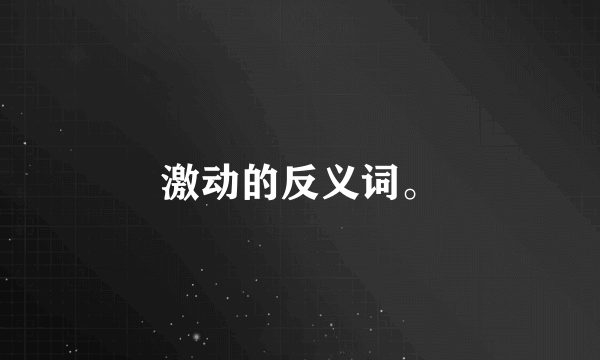 激动的反义词。
