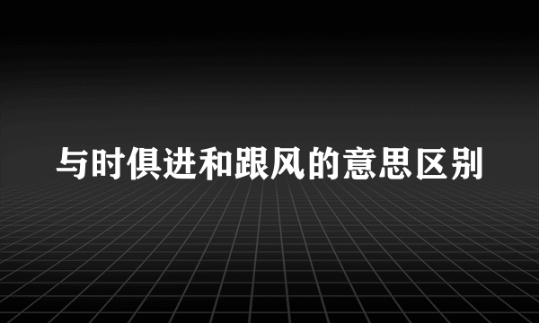 与时俱进和跟风的意思区别