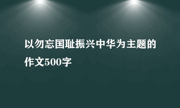 以勿忘国耻振兴中华为主题的作文500字
